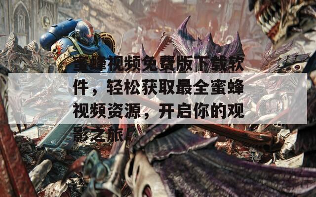 蜜蜂視頻免費(fèi)版下載軟件，輕松獲取最全蜜蜂視頻資源，開(kāi)啟你的觀影之旅！