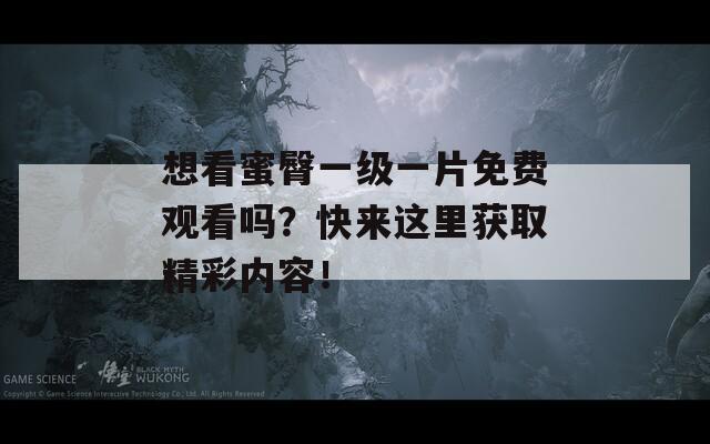 想看蜜臀一級一片免費觀看嗎？快來這里獲取精彩內(nèi)容！