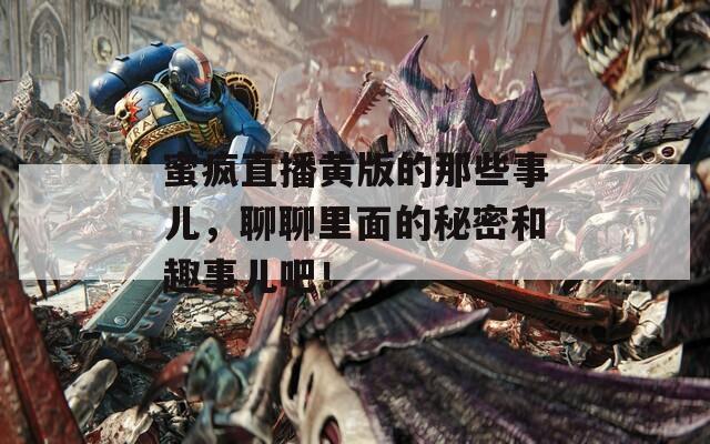 蜜瘋直播黃版的那些事兒，聊聊里面的秘密和趣事兒吧！