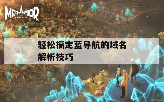輕松搞定藍(lán)導(dǎo)航的域名解析技巧