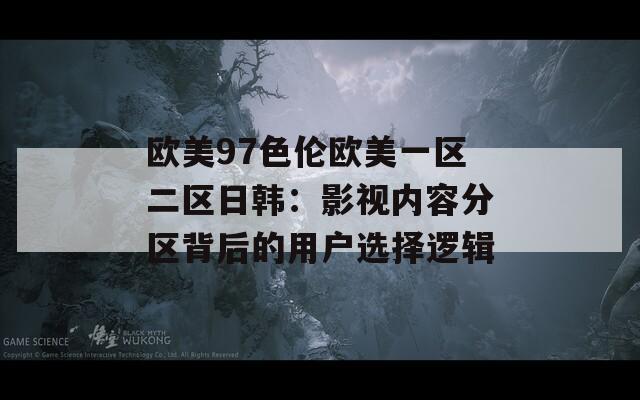 歐美97色倫歐美一區(qū)二區(qū)日韓：影視內(nèi)容分區(qū)背后的用戶選擇邏輯