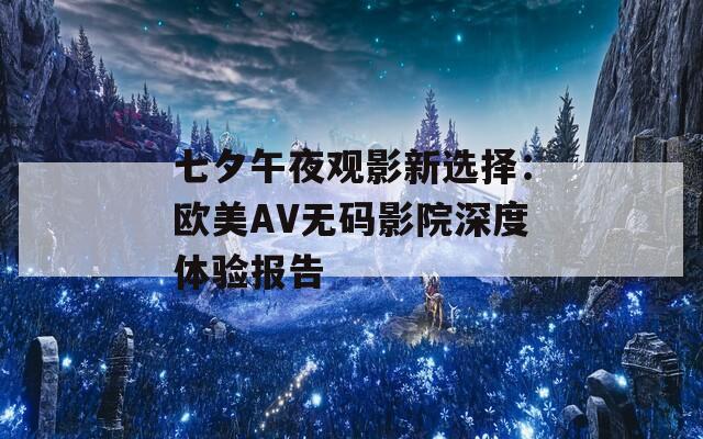 七夕午夜觀影新選擇：歐美AV無碼影院深度體驗報告