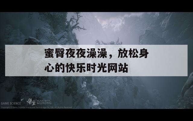 蜜臀夜夜澡澡，放松身心的快樂時(shí)光網(wǎng)站