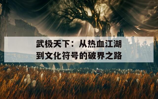 武極天下：從熱血江湖到文化符號(hào)的破界之路
