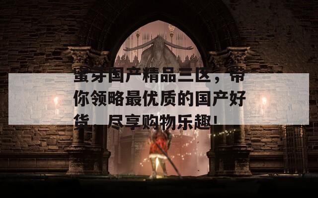 蜜芽國產(chǎn)精品三區(qū)，帶你領(lǐng)略最優(yōu)質(zhì)的國產(chǎn)好貨，盡享購物樂趣！