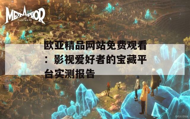 歐亞精品網站免費觀看：影視愛好者的寶藏平臺實測報告
