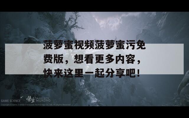 菠蘿蜜視頻菠蘿蜜污免費版，想看更多內(nèi)容，快來這里一起分享吧！
