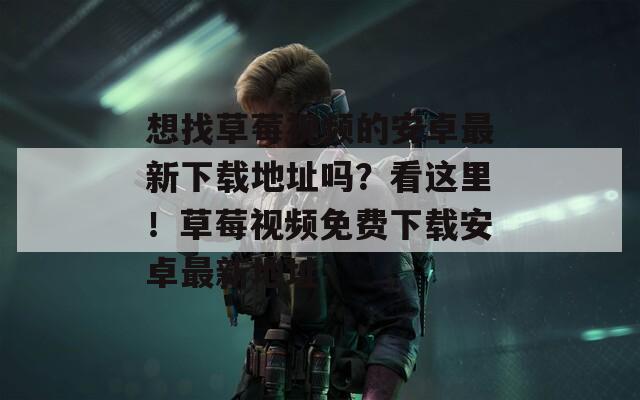 想找草莓視頻的安卓最新下載地址嗎？看這里！草莓視頻免費下載安卓最新地址