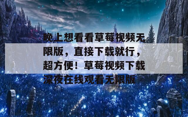 晚上想看看草莓視頻無(wú)限版，直接下載就行，超方便！草莓視頻下載深夜在線觀看無(wú)限版