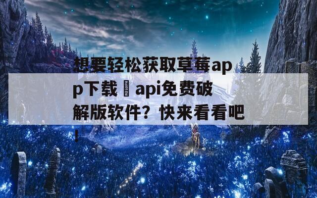 想要輕松獲取草莓a(chǎn)pp下載汅api免費(fèi)破解版軟件？快來看看吧！