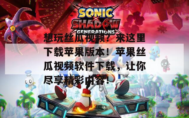 想玩絲瓜視頻？來這里下載蘋果版本！蘋果絲瓜視頻軟件下載，讓你盡享精彩內(nèi)容！