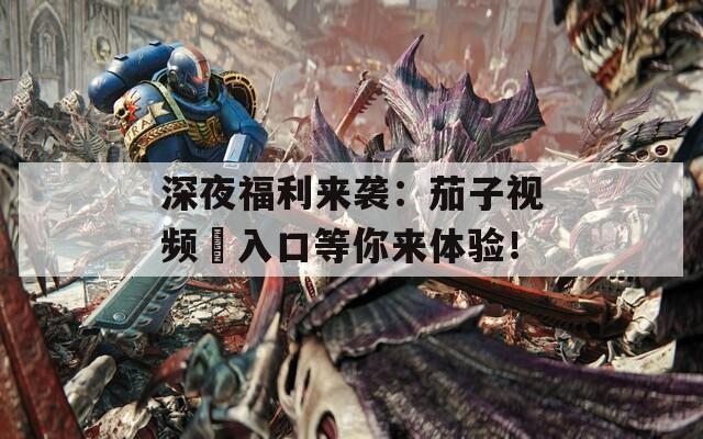 深夜福利來(lái)襲：茄子視頻汅入口等你來(lái)體驗(yàn)！
