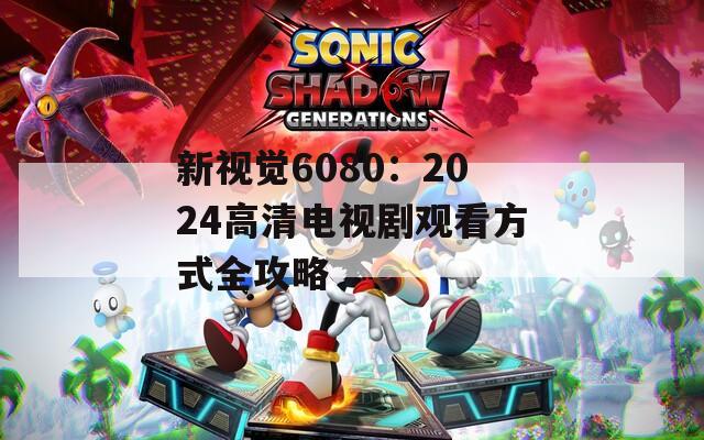 新視覺(jué)6080：2024高清電視劇觀看方式全攻略