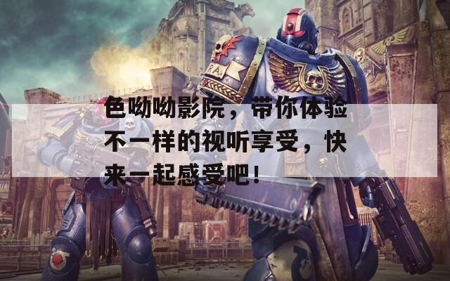 色呦呦影院，帶你體驗(yàn)不一樣的視聽(tīng)享受，快來(lái)一起感受吧！