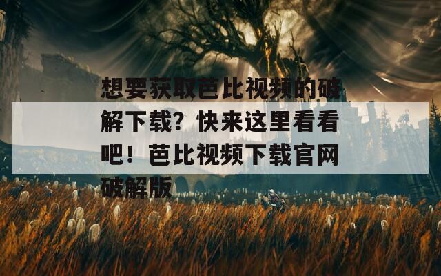 想要獲取芭比視頻的破解下載？快來這里看看吧！芭比視頻下載官網(wǎng)破解版