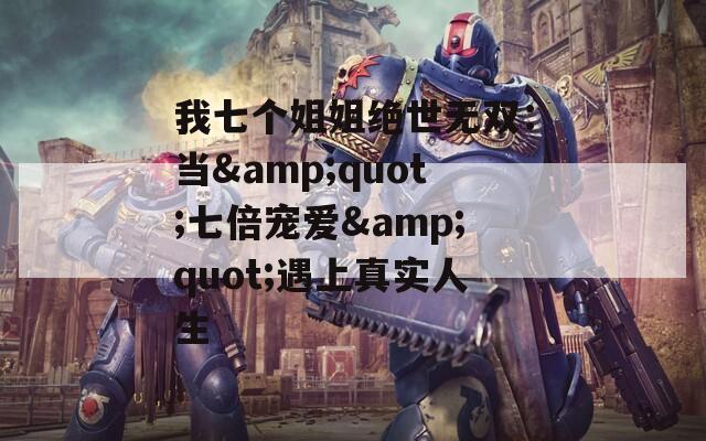 我七個(gè)姐姐絕世無雙：當(dāng)&quot;七倍寵愛&quot;遇上真實(shí)人生