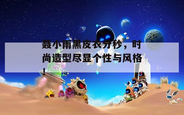 聶小雨黑皮衣分秒，時尚造型盡顯個性與風(fēng)格！