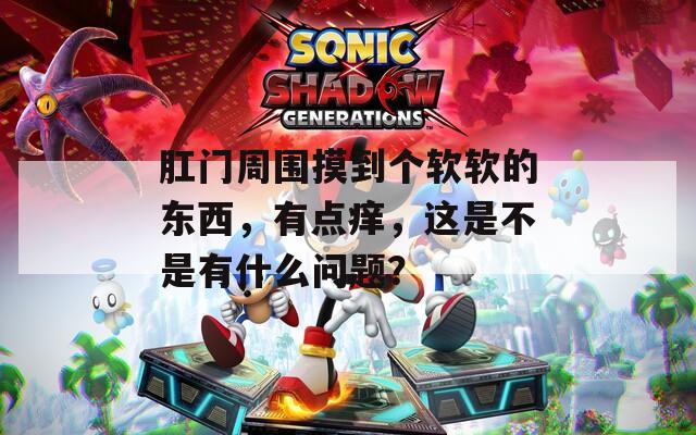 肛門周圍摸到個軟軟的東西，有點癢，這是不是有什么問題？
