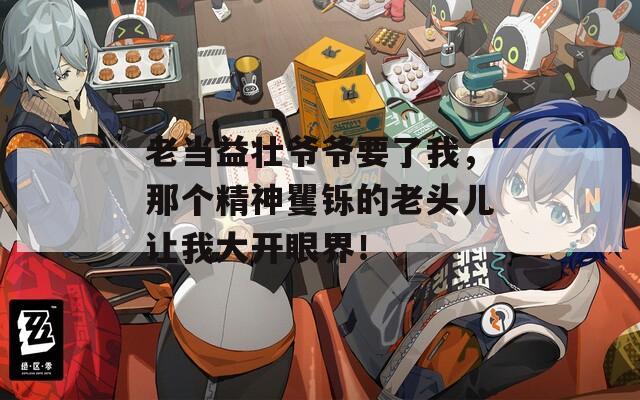 老當益壯爺爺要了我，那個精神矍鑠的老頭兒讓我大開眼界！