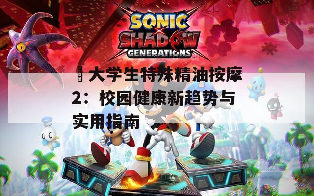 巜大學(xué)生特殊精油按摩2：校園健康新趨勢(shì)與實(shí)用指南