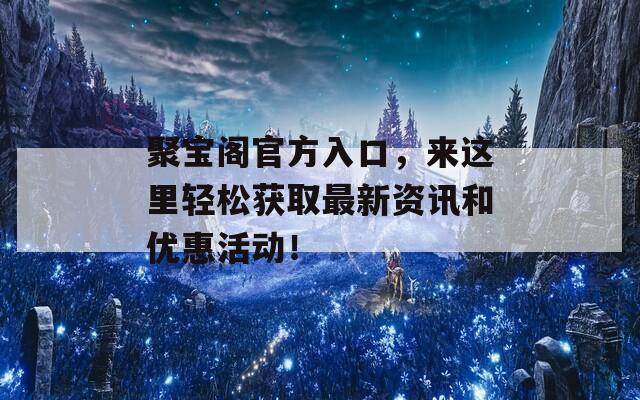 聚寶閣官方入口，來這里輕松獲取最新資訊和優(yōu)惠活動！