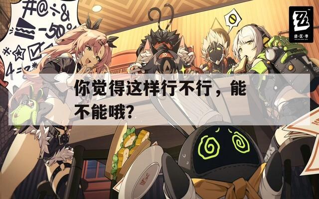 你覺得這樣行不行，能不能哦？