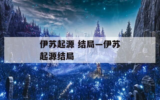 伊蘇起源 結局—伊蘇起源結局