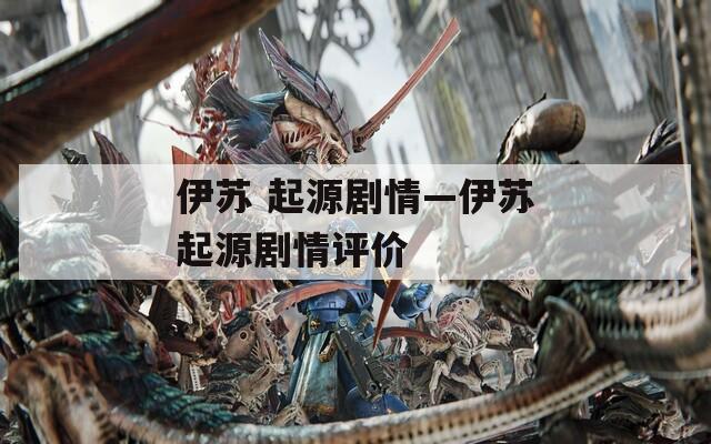 伊蘇 起源劇情—伊蘇起源劇情評價