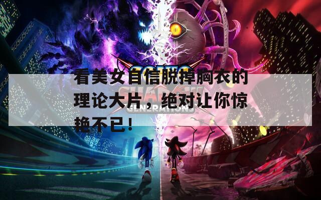 看美女自信脫掉胸衣的理論大片，絕對讓你驚艷不已！