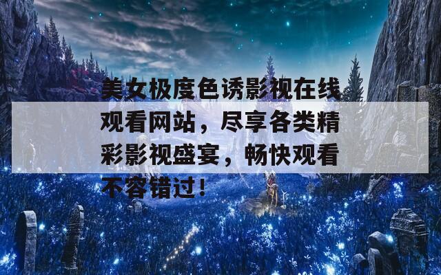 美女極度色誘影視在線觀看網(wǎng)站，盡享各類精彩影視盛宴，暢快觀看不容錯過！