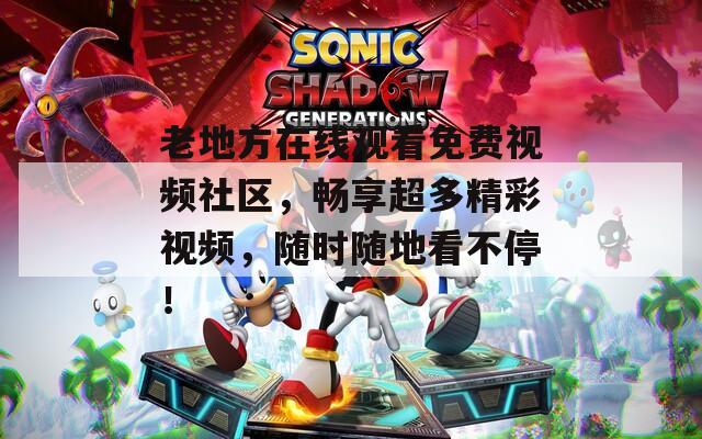 老地方在線觀看免費(fèi)視頻社區(qū)，暢享超多精彩視頻，隨時(shí)隨地看不停！