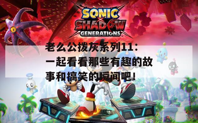 老么公撥灰系列11：一起看看那些有趣的故事和搞笑的瞬間吧！