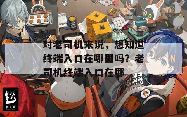 對老司機(jī)來說，想知道終端入口在哪里嗎？老司機(jī)終端入口在哪