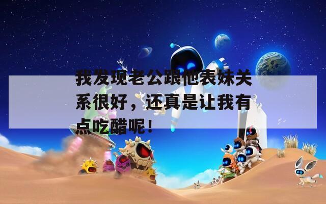 我發(fā)現(xiàn)老公跟他表妹關(guān)系很好，還真是讓我有點吃醋呢！