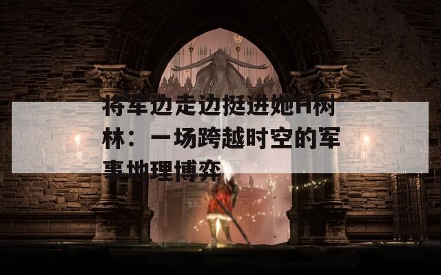 將軍邊走邊挺進(jìn)她H樹林：一場(chǎng)跨越時(shí)空的軍事地理博弈