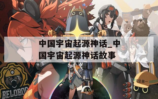 中國(guó)宇宙起源神話_中國(guó)宇宙起源神話故事