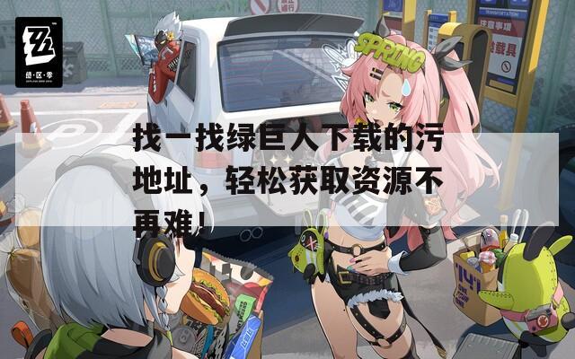 找一找綠巨人下載的污地址，輕松獲取資源不再難！