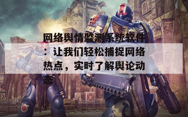 網(wǎng)絡(luò)輿情監(jiān)測系統(tǒng)軟件：讓我們輕松捕捉網(wǎng)絡(luò)熱點，實時了解輿論動態(tài)