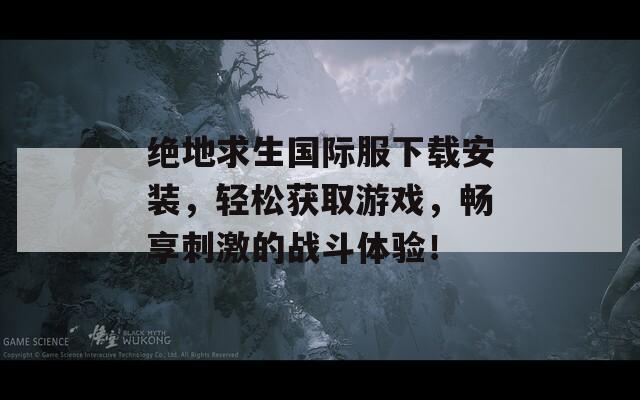 絕地求生國際服下載安裝，輕松獲取游戲，暢享刺激的戰(zhàn)斗體驗！