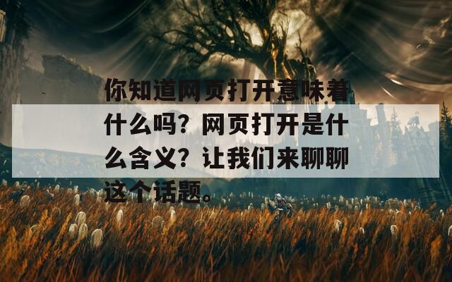 你知道網(wǎng)頁(yè)打開意味著什么嗎？網(wǎng)頁(yè)打開是什么含義？讓我們來聊聊這個(gè)話題。