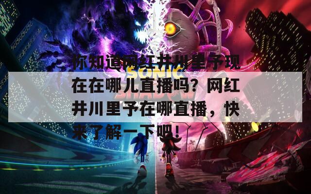 你知道網(wǎng)紅井川里予現(xiàn)在在哪兒直播嗎？網(wǎng)紅井川里予在哪直播，快來(lái)了解一下吧！