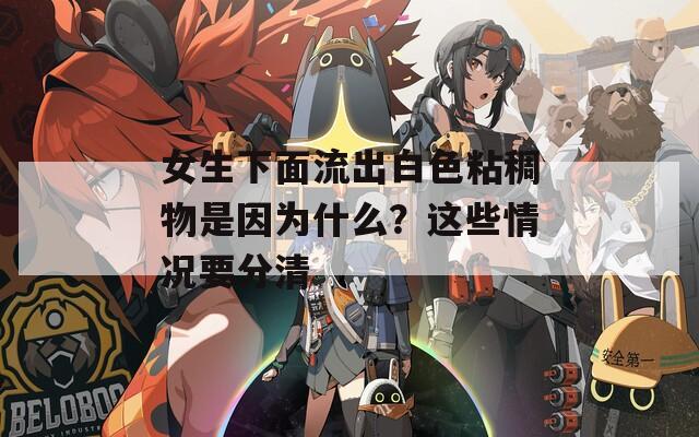 女生下面流出白色粘稠物是因?yàn)槭裁?？這些情況要分清