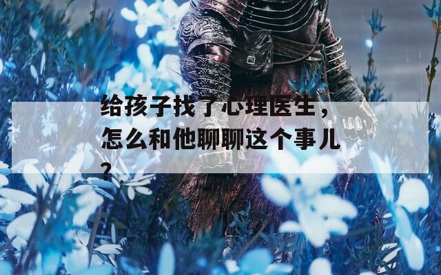 給孩子找了心理醫(yī)生，怎么和他聊聊這個(gè)事兒？