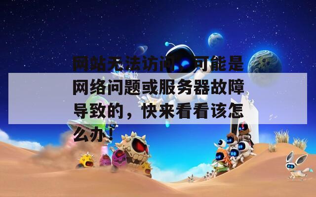 網(wǎng)站無法訪問，可能是網(wǎng)絡(luò)問題或服務(wù)器故障導(dǎo)致的，快來看看該怎么辦！