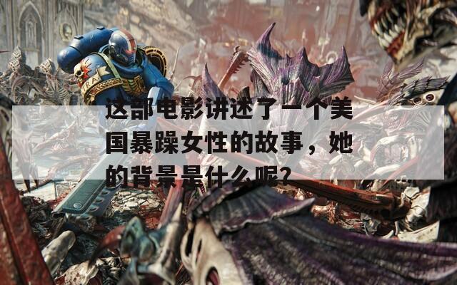 這部電影講述了一個美國暴躁女性的故事，她的背景是什么呢？