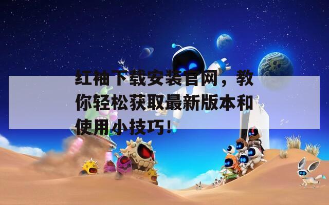 紅袖下載安裝官網(wǎng)，教你輕松獲取最新版本和使用小技巧！