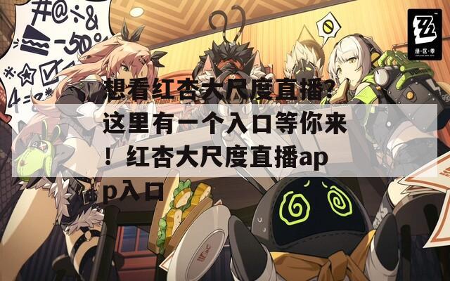 想看紅杏大尺度直播？這里有一個入口等你來！紅杏大尺度直播app入口