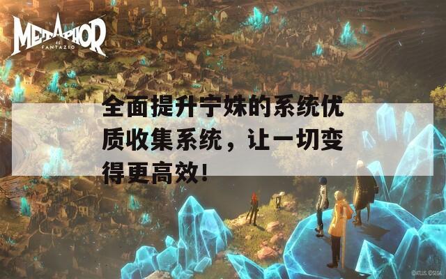 全面提升寧姝的系統(tǒng)優(yōu)質(zhì)收集系統(tǒng)，讓一切變得更高效！