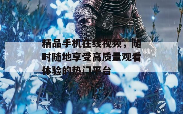 精品手機(jī)在線視頻，隨時隨地享受高質(zhì)量觀看體驗的熱門平臺