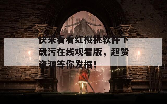 快來(lái)看看紅櫻桃軟件下載污在線觀看版，超贊資源等你發(fā)掘！